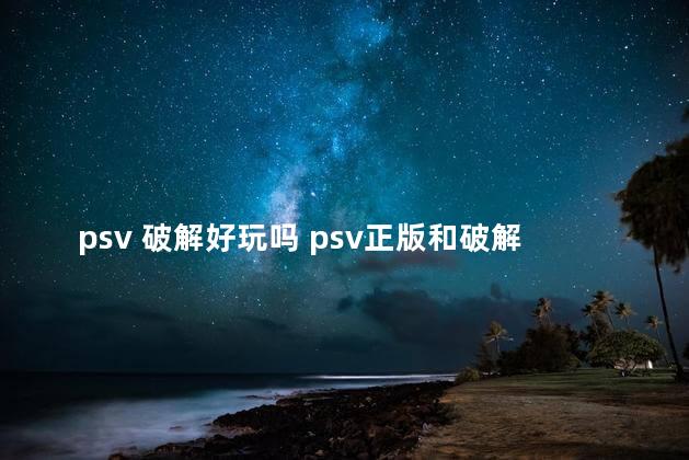 psv 破解好玩吗 psv正版和破解的区别